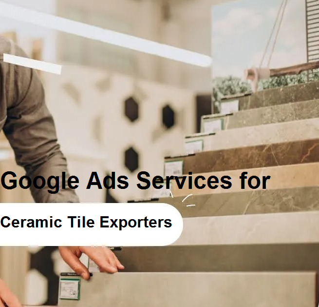 Google Ads Services for Ceramic Tile Exporters in Ahmedabad to Generate Leads