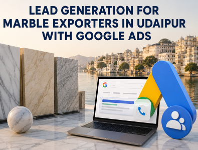 Lead Generation for Marble Exporters in Udaipur with Google Ads